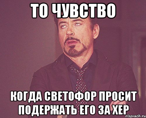 то чувство когда светофор просит подержать его за хер, Мем твое выражение лица