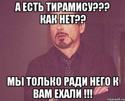 а есть тирамису??? как нет?? мы только ради него к вам ехали !!!, Мем твое выражение лица