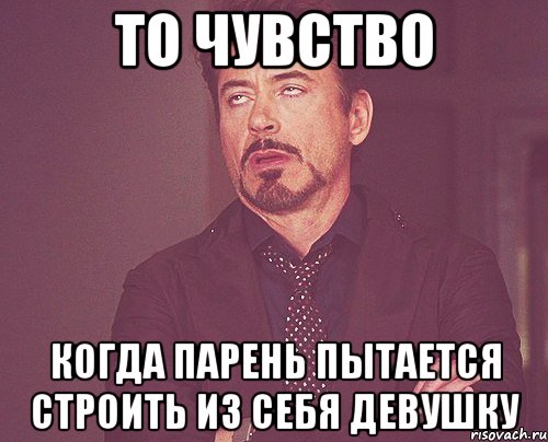 ТО ЧУВСТВО КОГДА ПАРЕНЬ ПЫТАЕТСЯ СТРОИТЬ ИЗ СЕБЯ ДЕВУШКУ, Мем твое выражение лица