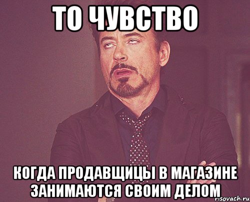 то чувство когда продавщицы в магазине занимаются своим делом, Мем твое выражение лица