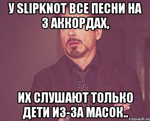 у slipknot все песни на 3 аккордах, их слушают только дети из-за масок.., Мем твое выражение лица