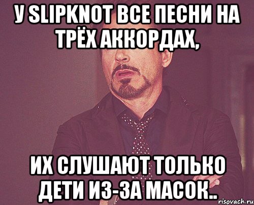 у slipknot все песни на трёх аккордах, их слушают только дети из-за масок.., Мем твое выражение лица