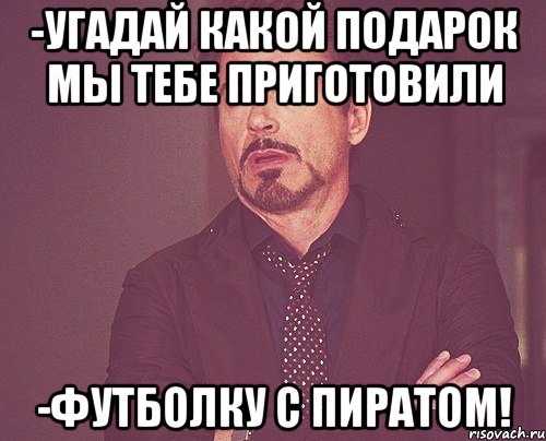 -угадай какой подарок мы тебе приготовили -футболку с пиратом!, Мем твое выражение лица