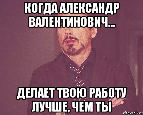 когда Александр Валентинович... делает твою работу лучше, чем ты, Мем твое выражение лица