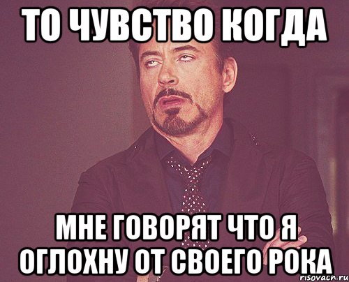 то чувство когда мне говорят что я оглохну от своего рока, Мем твое выражение лица