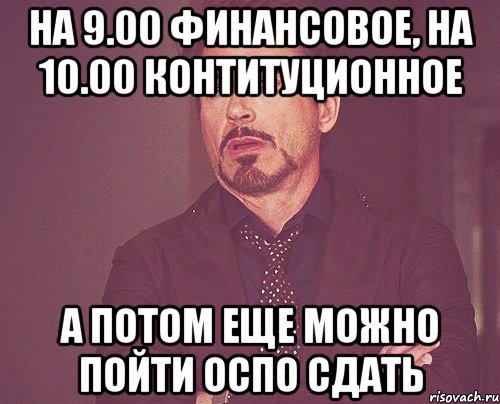 на 9.00 финансовое, на 10.00 контитуционное а потом еще можно пойти ОСПО сдать, Мем твое выражение лица