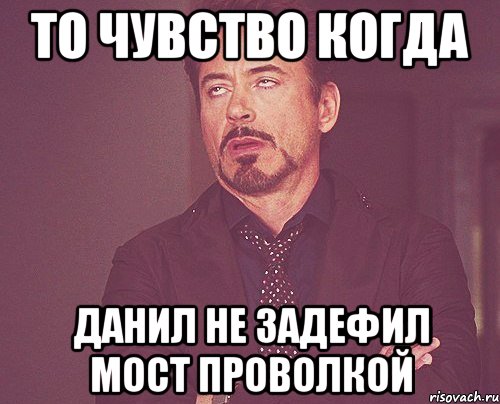 То чувство когда Данил не задефил мост проволкой, Мем твое выражение лица