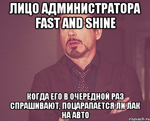 Лицо администратора Fast and Shine Когда его в очередной раз спрашивают, поцарапается ли лак на авто, Мем твое выражение лица