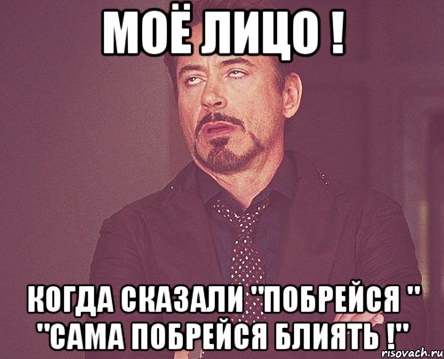 Моё лицо ! Когда сказали "Побрейся " "Сама побрейся блиять !", Мем твое выражение лица