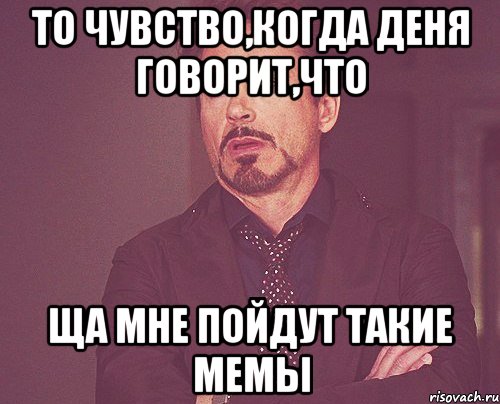 То чувство,когда Деня говорит,что Ща мне пойдут такие мемы, Мем твое выражение лица