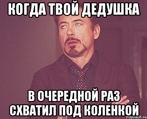 когда твой дедушка в очередной раз схватил под коленкой, Мем твое выражение лица