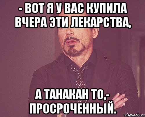 - Вот я у вас купила вчера эти лекарства, а Танакан то,- просроченный., Мем твое выражение лица