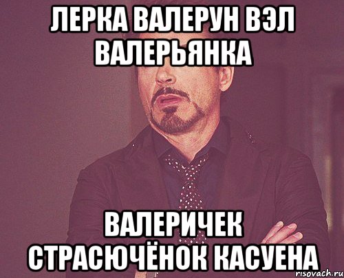 лерка валерун вэл валерьянка валеричек страсючёнок касуена, Мем твое выражение лица