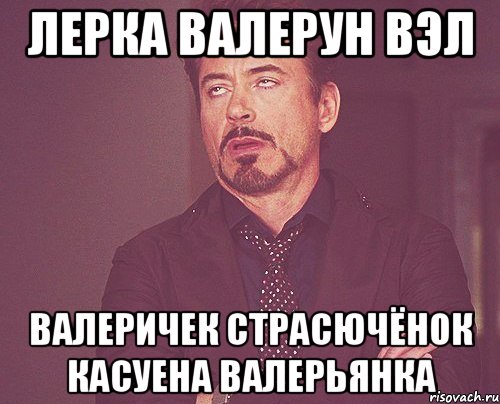 лерка валерун вэл валеричек страсючёнок касуена валерьянка, Мем твое выражение лица