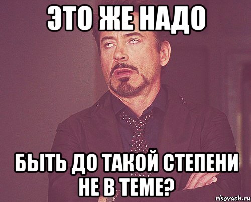 это же надо быть до такой степени не в теме?, Мем твое выражение лица