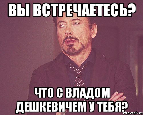 Вы встречаетесь? Что с Владом Дешкевичем у тебя?, Мем твое выражение лица