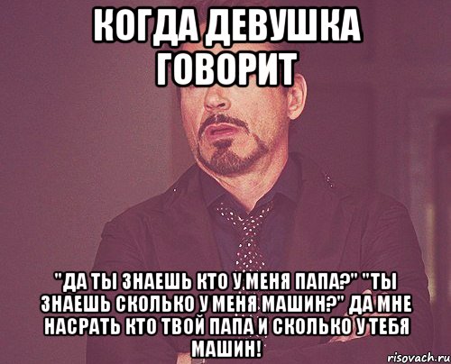 Когда девушка говорит "Да ты знаешь кто у меня папа?" "Ты знаешь сколько у меня машин?" Да мне насрать кто твой папа и сколько у тебя машин!, Мем твое выражение лица