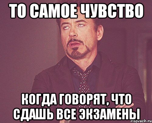 То самое чувство Когда говорят, что сдашь все экзамены, Мем твое выражение лица