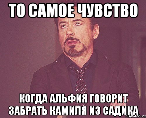 То самое чувство Когда Альфия говорит забрать Камиля из садика, Мем твое выражение лица