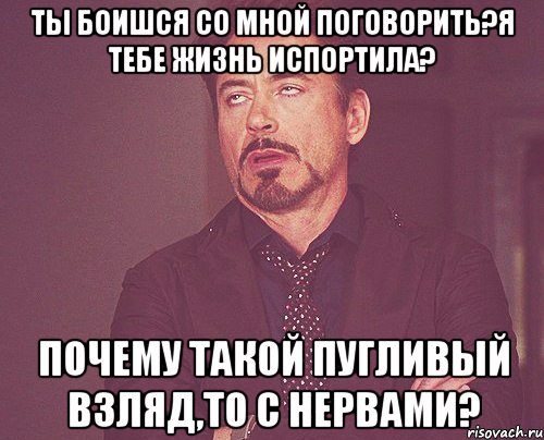 Ты боишся со мной поговорить?я тебе жизнь испортила? Почему такой пугливый взляд,то с нервами?, Мем твое выражение лица