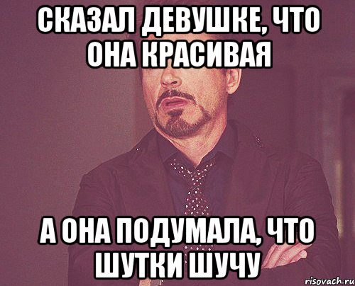 сказал девушке, что она красивая а она подумала, что шутки шучу, Мем твое выражение лица