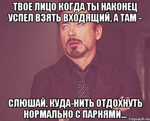 Твое лицо когда ты наконец успел взять входящий, а там - Слюшай, куда-нить отдохнуть нормально с парнями..., Мем твое выражение лица