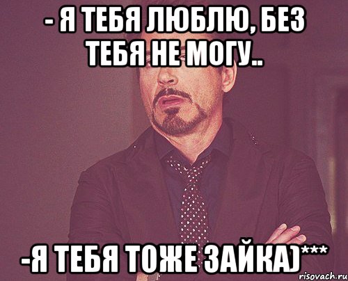 - я тебя люблю, без тебя не могу.. -я тебя тоже зайка)***, Мем твое выражение лица