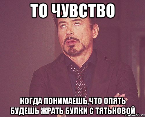 то чувство когда понимаешь,что опять будешь жрать булки с Тятьковой, Мем твое выражение лица