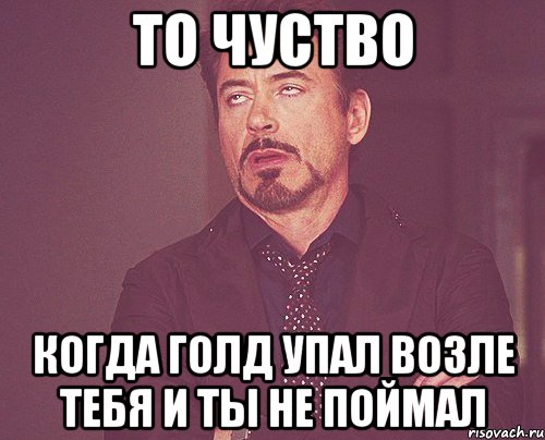 то чуство когда голд упал возле тебя и ты не поймал, Мем твое выражение лица