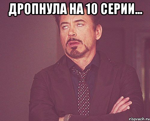 Дропнула на 10 серии... , Мем твое выражение лица