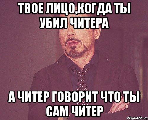 ТВОЕ ЛИЦО,КОГДА ТЫ УБИЛ ЧИТЕРА А ЧИТЕР ГОВОРИТ ЧТО ТЫ САМ ЧИТЕР, Мем твое выражение лица