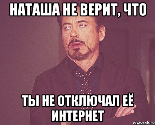 Наташа не верит, что ты не отключал её интернет, Мем твое выражение лица