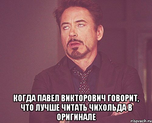  КОГДА ПАВЕЛ ВИКТОРОВИЧ ГОВОРИТ, ЧТО ЛУЧШЕ ЧИТАТЬ ЧИХОЛЬДА В ОРИГИНАЛЕ, Мем твое выражение лица