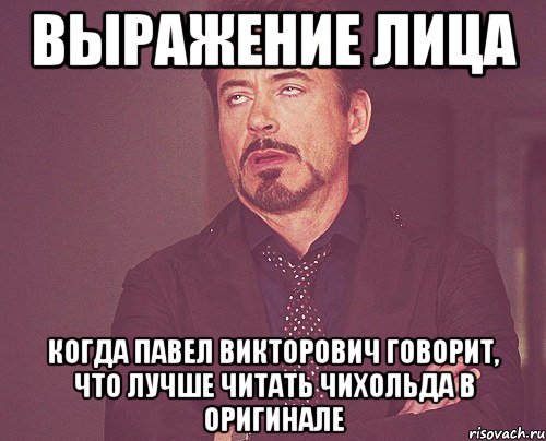 ВЫРАЖЕНИЕ ЛИЦА КОГДА ПАВЕЛ ВИКТОРОВИЧ ГОВОРИТ, ЧТО ЛУЧШЕ ЧИТАТЬ ЧИХОЛЬДА В ОРИГИНАЛЕ, Мем твое выражение лица