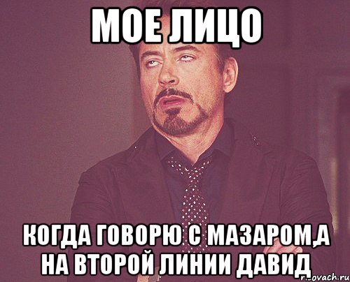 Мое лицо когда говорю с Мазаром,а на второй линии Давид, Мем твое выражение лица