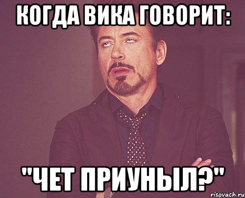 Когда Вика говорит: "Чет приуныл?", Мем твое выражение лица