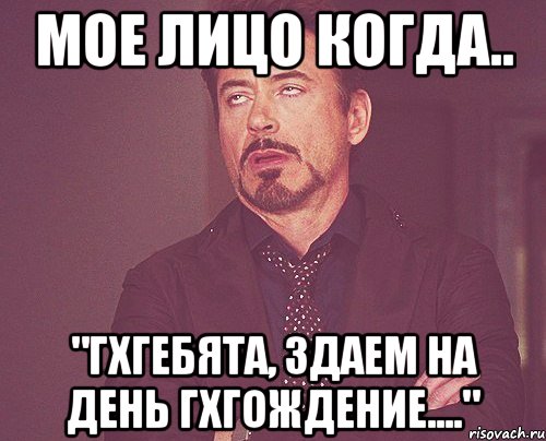 мое лицо когда.. "гхгебята, здаем на день гхгождение....", Мем твое выражение лица