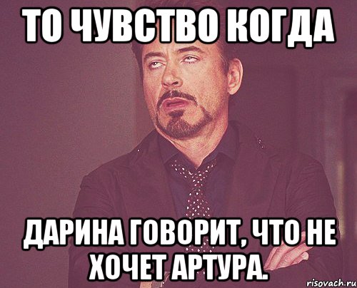 То чувство когда Дарина говорит, что не хочет Артура., Мем твое выражение лица