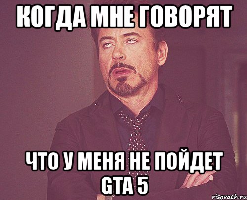 когда мне говорят что у меня не пойдет GTA 5, Мем твое выражение лица