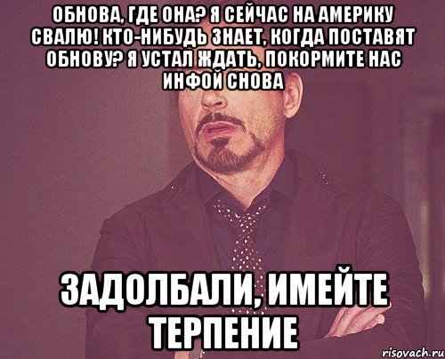 Обнова, где она? Я сейчас на америку свалю! Кто-нибудь знает, когда поставят обнову? Я устал ждать, покормите нас инфой снова Задолбали, имейте терпение, Мем твое выражение лица