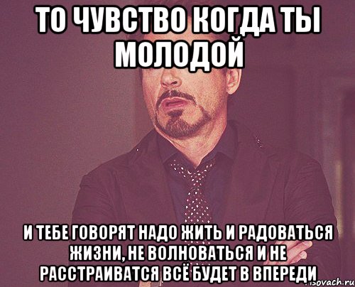 То чувство когда ты молодой и тебе говорят надо жить и радоваться жизни, не волноваться и не расстраиватся всё будет в впереди, Мем твое выражение лица