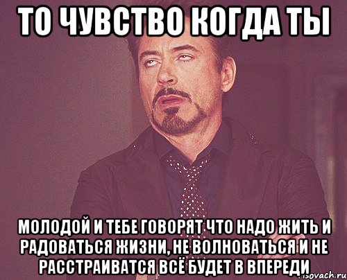 То чувство когда ты Молодой и тебе говорят что надо жить и радоваться жизни, не волноваться и не расстраиватся всё будет в впереди, Мем твое выражение лица