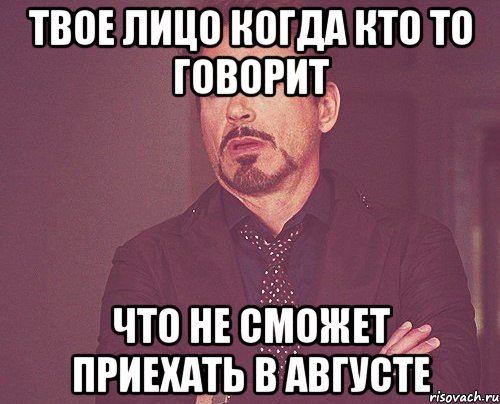 Твое лицо когда кто то говорит что не сможет приехать в августе, Мем твое выражение лица