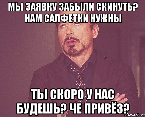 мы заявку забыли скинуть? нам салфетки нужны ты скоро у нас будешь? че привёз?, Мем твое выражение лица