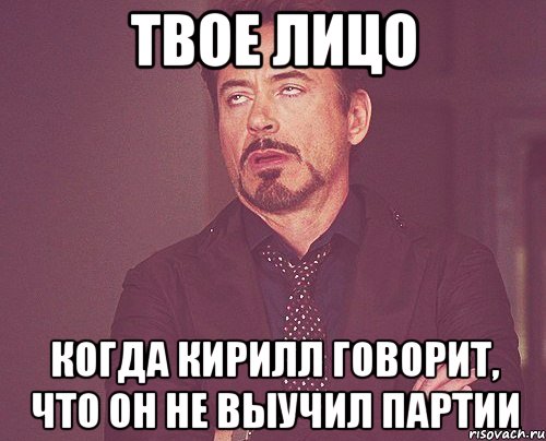 Твое лицо когда Кирилл говорит, что он не выучил партии, Мем твое выражение лица