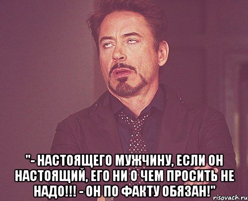  "- Настоящего мужчину, если он настоящий, его ни о чем просить не надо!!! - Он по факту обязан!", Мем твое выражение лица