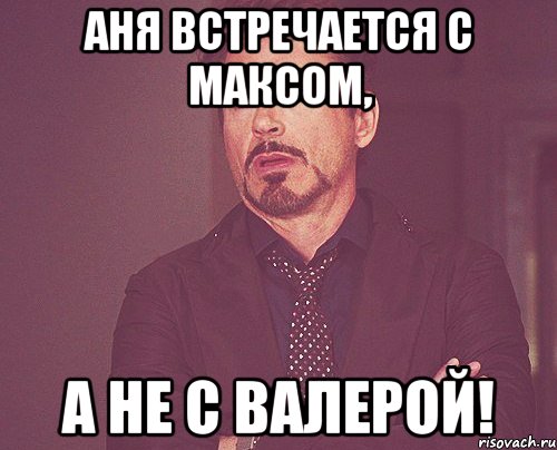 Аня встречается с Максом, а не с Валерой!, Мем твое выражение лица