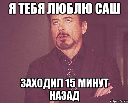 я тебя люблю Саш заходил 15 минут назад, Мем твое выражение лица