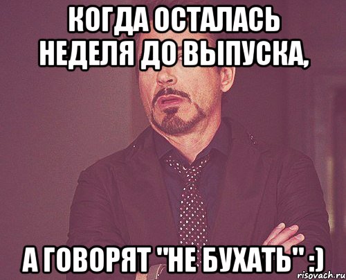 Когда осталась неделя до выпуска, а говорят "не бухать" :), Мем твое выражение лица