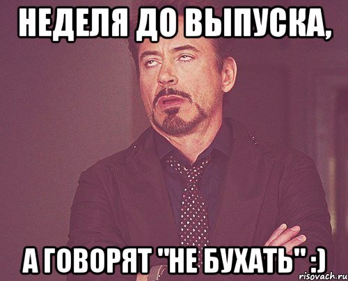 неделя до выпуска, а говорят "не бухать" :), Мем твое выражение лица